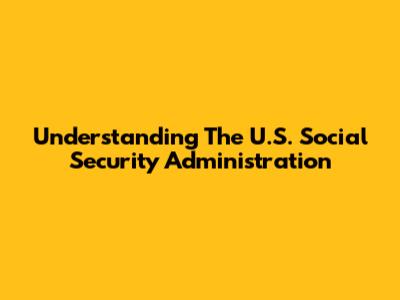 Understanding The U.S. Social Security Administration