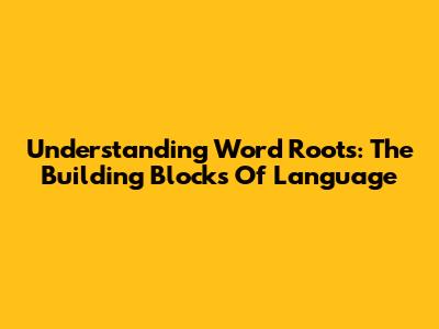 Understanding Word Roots: The Building Blocks Of Language