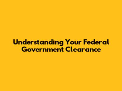 Understanding Your Federal Government Clearance