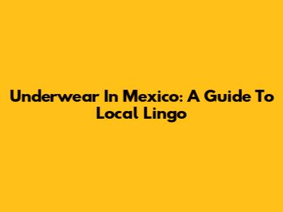 Underwear In Mexico: A Guide To Local Lingo