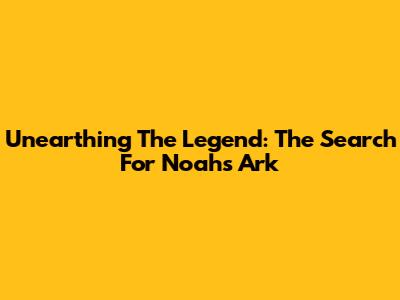 Unearthing The Legend: The Search For Noah's Ark