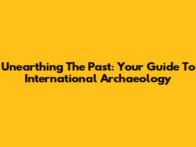 Unearthing The Past: Your Guide To International Archaeology