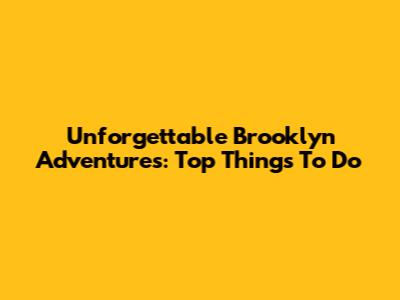 Unforgettable Brooklyn Adventures: Top Things To Do
