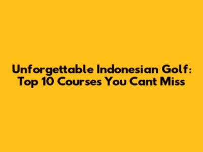 Unforgettable Indonesian Golf: Top 10 Courses You Can't Miss