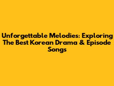 Unforgettable Melodies: Exploring The Best Korean Drama & Episode Songs