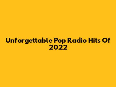 Unforgettable Pop Radio Hits Of 2022