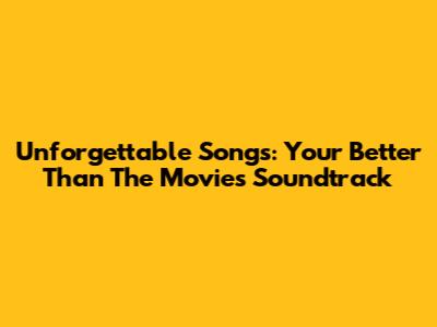 Unforgettable Songs: Your 'Better Than The Movies' Soundtrack