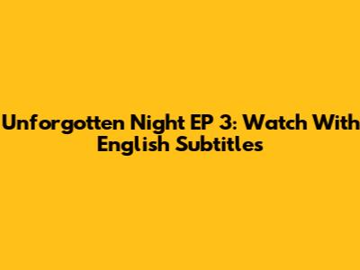 Unforgotten Night EP 3: Watch With English Subtitles