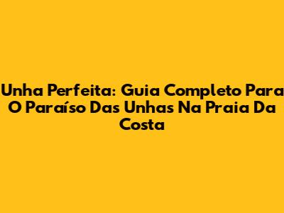 Unha Perfeita: Guia Completo Para O Paraíso Das Unhas Na Praia Da Costa