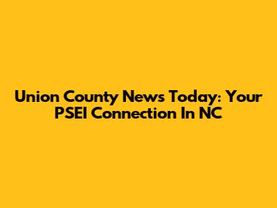 Union County News Today: Your PSEI Connection In NC