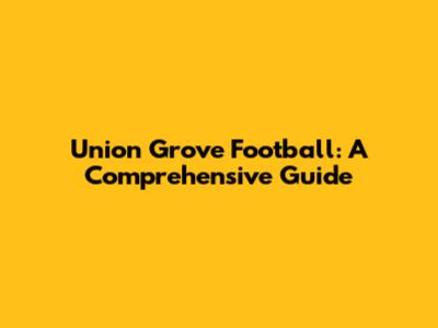 Union Grove Football: A Comprehensive Guide