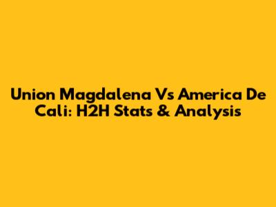 Union Magdalena Vs America De Cali: H2H Stats & Analysis