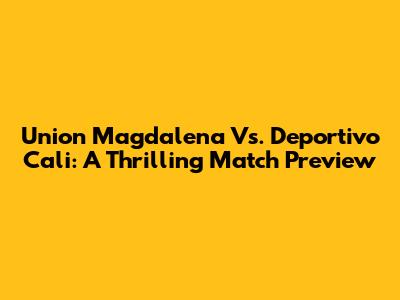 Union Magdalena Vs. Deportivo Cali: A Thrilling Match Preview
