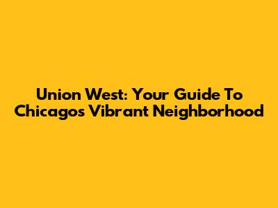 Union West: Your Guide To Chicago's Vibrant Neighborhood