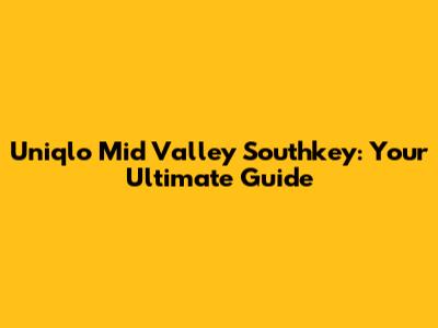 Uniqlo Mid Valley Southkey: Your Ultimate Guide