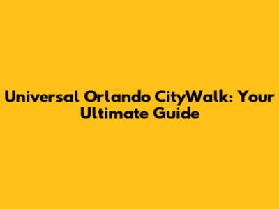 Universal Orlando CityWalk: Your Ultimate Guide