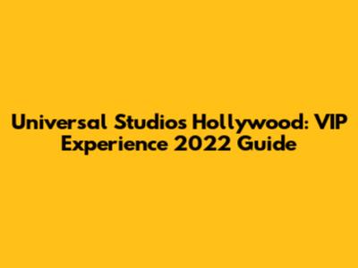 Universal Studios Hollywood: VIP Experience 2022 Guide