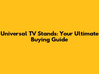 Universal TV Stands: Your Ultimate Buying Guide