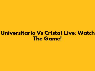 Universitario Vs Cristal Live: Watch The Game!