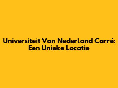 Universiteit Van Nederland Carré: Een Unieke Locatie