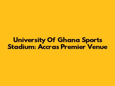 University Of Ghana Sports Stadium: Accra's Premier Venue