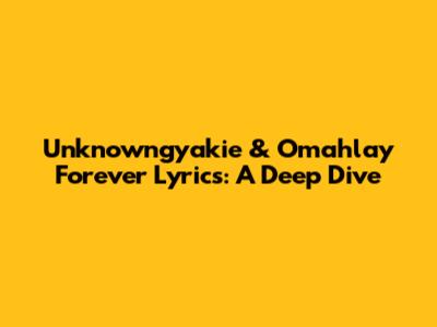 Unknowngyakie & Omahlay Forever Lyrics: A Deep Dive