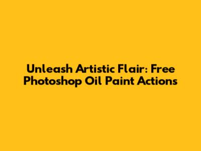 Unleash Artistic Flair: Free Photoshop Oil Paint Actions