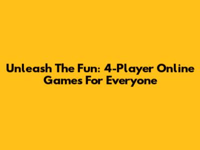 Unleash The Fun: 4-Player Online Games For Everyone