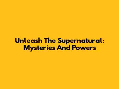 Unleash The Supernatural: Mysteries And Powers