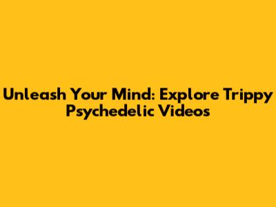 Unleash Your Mind: Explore Trippy Psychedelic Videos