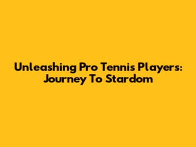 Unleashing Pro Tennis Players: Journey To Stardom