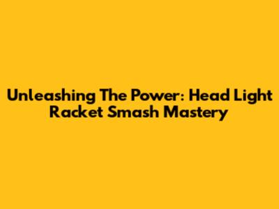 Unleashing The Power: Head Light Racket Smash Mastery