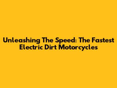Unleashing The Speed: The Fastest Electric Dirt Motorcycles