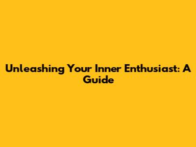 Unleashing Your Inner Enthusiast: A Guide