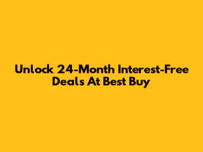 Unlock 24-Month Interest-Free Deals At Best Buy