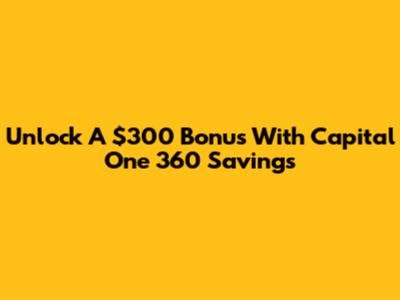 Unlock A $300 Bonus With Capital One 360 Savings