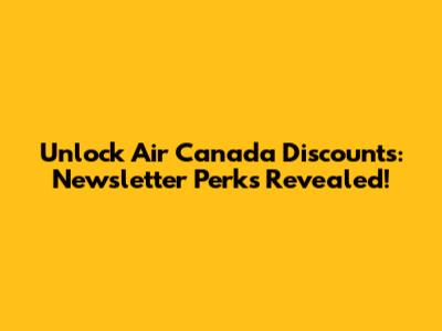Unlock Air Canada Discounts: Newsletter Perks Revealed!