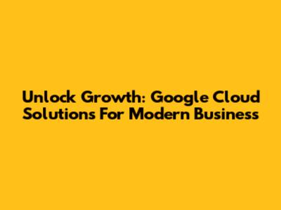 Unlock Growth: Google Cloud Solutions For Modern Business