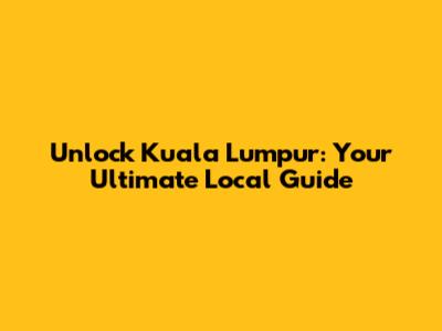 Unlock Kuala Lumpur: Your Ultimate Local Guide