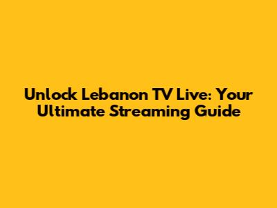 Unlock Lebanon TV Live: Your Ultimate Streaming Guide