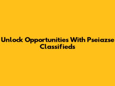 Unlock Opportunities With Pseiazse Classifieds