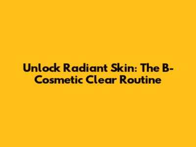 Unlock Radiant Skin: The B-Cosmetic Clear Routine