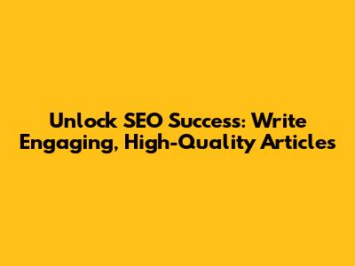 Unlock SEO Success: Write Engaging, High-Quality Articles