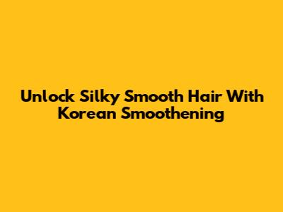 Unlock Silky Smooth Hair With Korean Smoothening