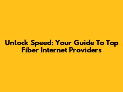 Unlock Speed: Your Guide To Top Fiber Internet Providers