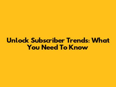 Unlock Subscriber Trends: What You Need To Know