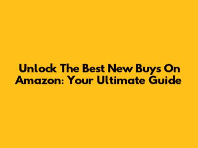Unlock The Best New Buys On Amazon: Your Ultimate Guide