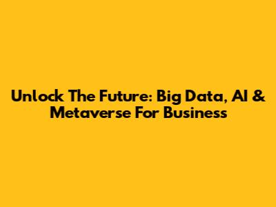 Unlock The Future: Big Data, AI & Metaverse For Business