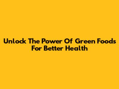Unlock The Power Of Green Foods For Better Health