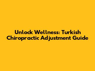 Unlock Wellness: Turkish Chiropractic Adjustment Guide